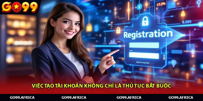 Việc tạo tài khoản không chỉ là thủ tục bắt buộc